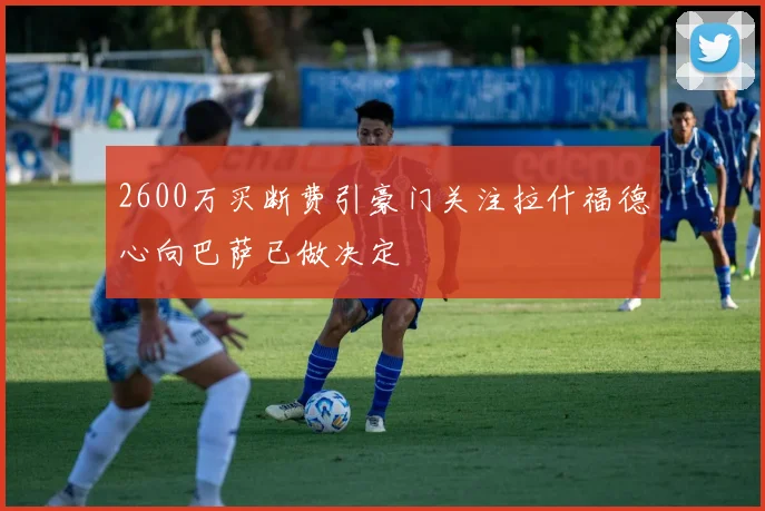 2600万买断费引豪门关注拉什福德心向巴萨已做决定