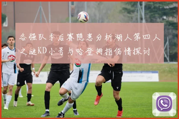 各强队季后赛隐患分析湖人第四人之谜KD小号与哈登拇指伤情探讨
