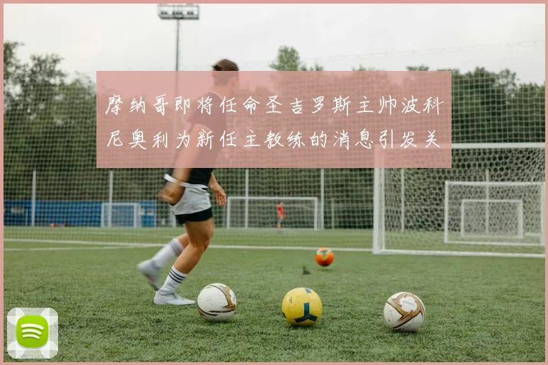 摩纳哥即将任命圣吉罗斯主帅波科尼奥利为新任主教练的消息引发关注