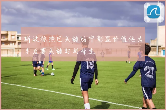 斯波称热巴关键防守彰显价值他为季后赛关键时刻而生