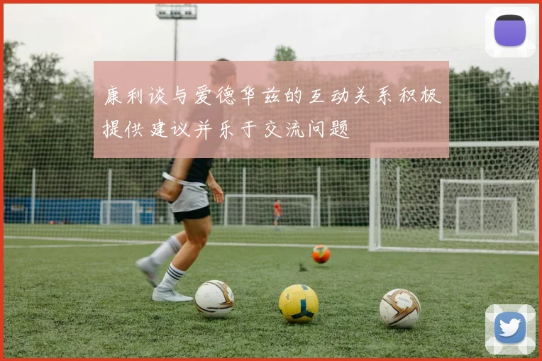 康利谈与爱德华兹的互动关系积极提供建议并乐于交流问题