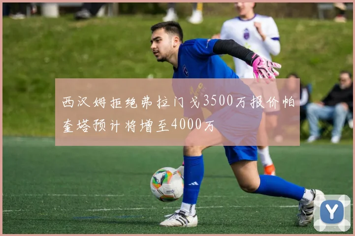西汉姆拒绝弗拉门戈3500万报价帕奎塔预计将增至4000万