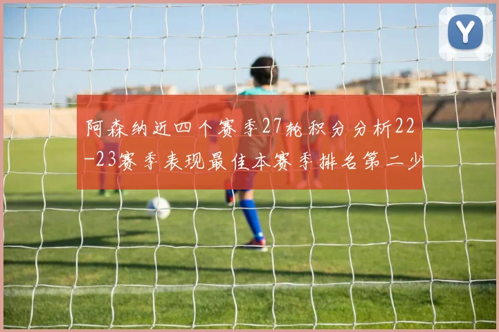 阿森纳近四个赛季27轮积分分析22-23赛季表现最佳本赛季排名第二少