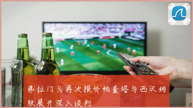 弗拉门戈再次报价帕奎塔与西汉姆联展开深入谈判