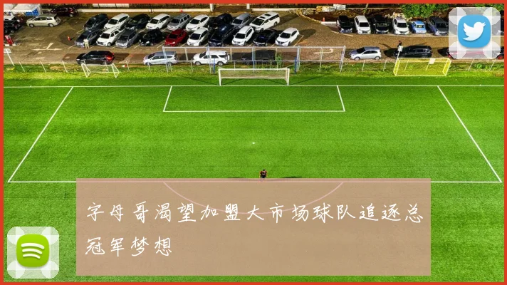 字母哥渴望加盟大市场球队追逐总冠军梦想