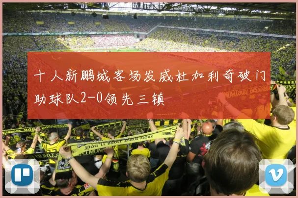 十人新鹏城客场发威杜加利奇破门助球队2-0领先三镇