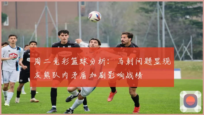 周二竞彩篮球分析：马刺问题显现灰熊队内矛盾加剧影响战绩