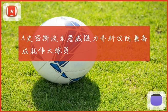 A史密斯谈东詹威慑力乔科攻防兼备成就伟大球员