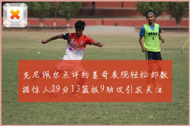 克尼佩尔点评约基奇表现轻松却数据惊人29分13篮板9助攻引发关注
