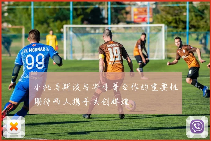 小托马斯谈与字母哥合作的重要性期待两人携手共创辉煌