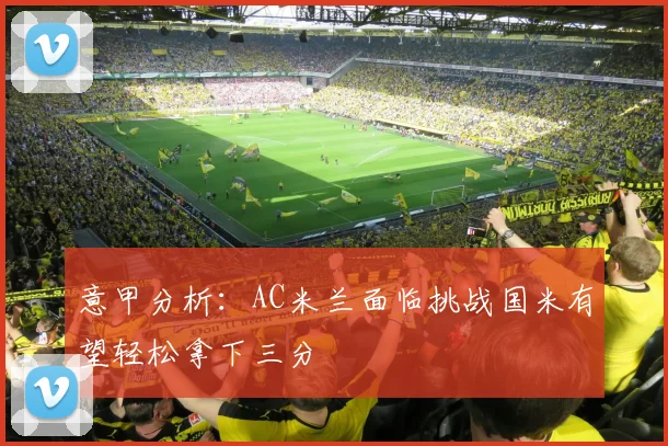 意甲分析：AC米兰面临挑战国米有望轻松拿下三分