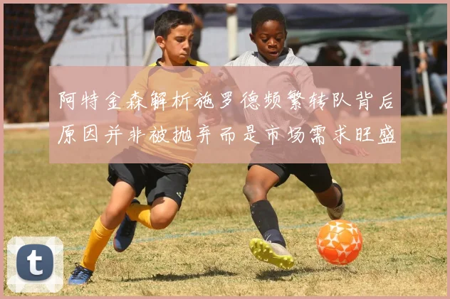 阿特金森解析施罗德频繁转队背后原因并非被抛弃而是市场需求旺盛