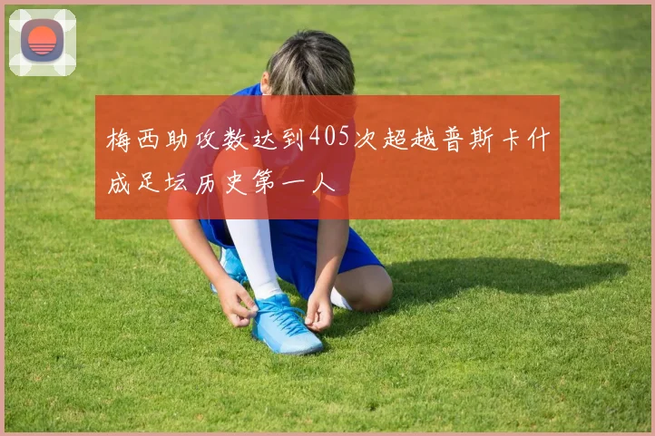 梅西助攻数达到405次超越普斯卡什成足坛历史第一人