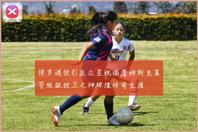 保罗退役引发众星祝福詹姆斯克莱等致敬控卫之神辉煌传奇生涯