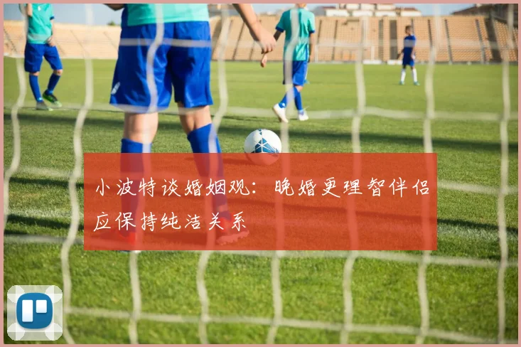 小波特谈婚姻观：晚婚更理智伴侣应保持纯洁关系