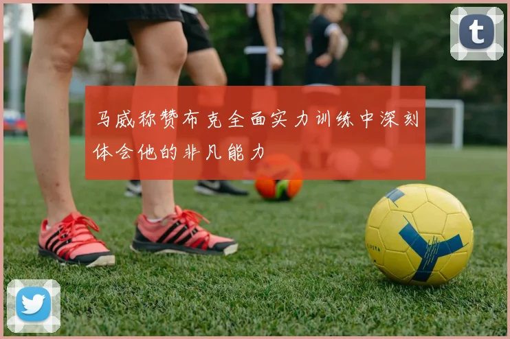 马威称赞布克全面实力训练中深刻体会他的非凡能力