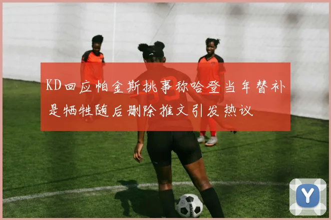 KD回应帕金斯挑事称哈登当年替补是牺牲随后删除推文引发热议