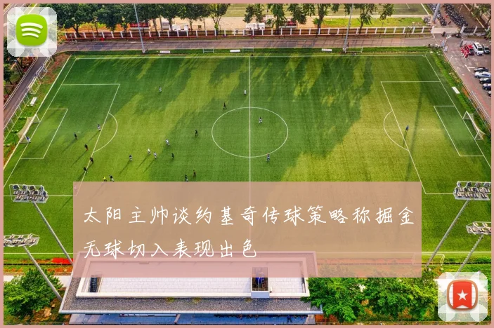 太阳主帅谈约基奇传球策略称掘金无球切入表现出色