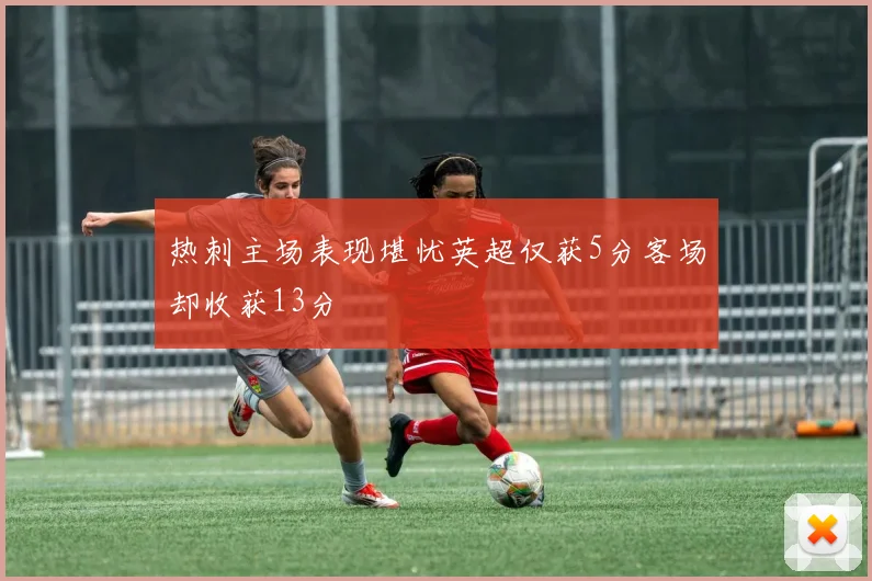热刺主场表现堪忧英超仅获5分客场却收获13分