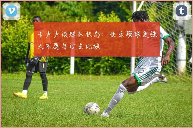 卡卢卢谈球队状态：快乐踢球更强大不愿与过去比较