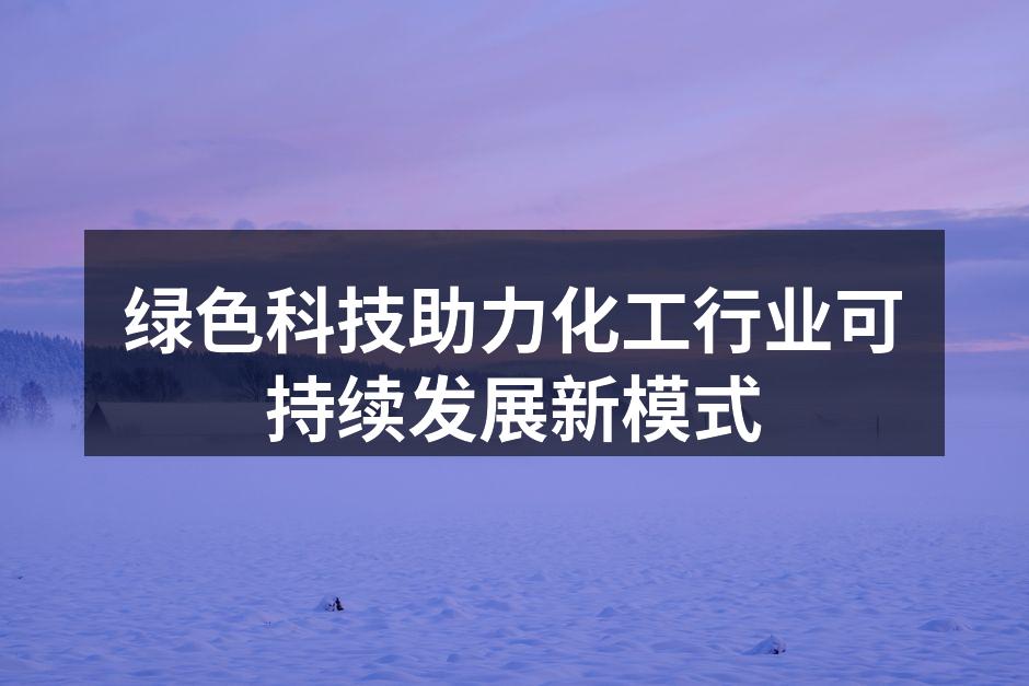 绿色科技助力化工行业可持续发展新模式