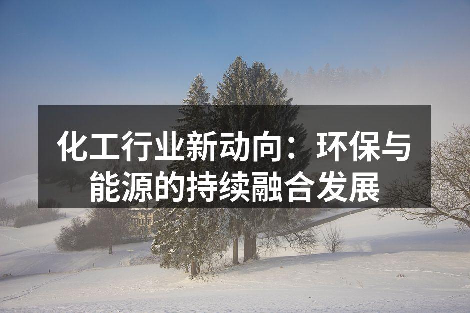 化工行业新动向：环保与能源的持续融合发展